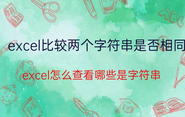 excel比较两个字符串是否相同 excel怎么查看哪些是字符串？